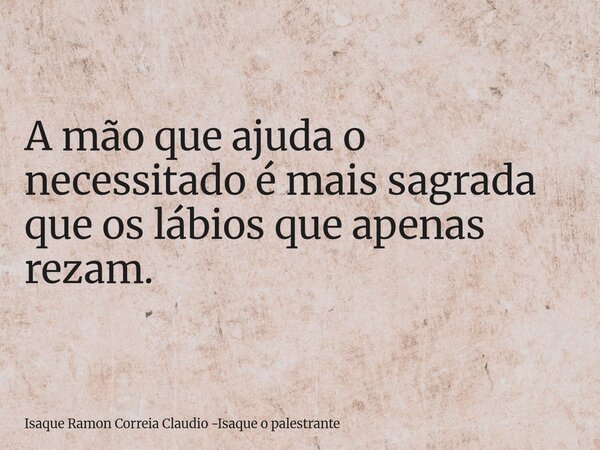 A mão que ajuda o necessitado é mais sagrada que os lábios que apenas rezam.... Frase de Isaque Ramon Correia Claudio -Isaque o palestrante.