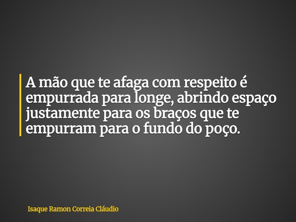 A mão que te afaga com respeito é empurrada para longe, abrindo espaço justamente para os braços que te empurram para o fundo do poço.... Frase de Isaque Ramon Correia Cláudio.