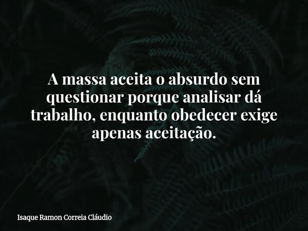 A massa aceita o absurdo sem questionar porque analisar dá trabalho, enquanto obedecer exige apenas aceitação.... Frase de Isaque Ramon Correia Cláudio.
