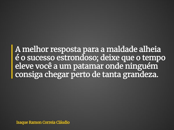 A melhor resposta para a maldade alheia é o sucesso estrondoso; deixe que o tempo eleve você a um patamar onde ninguém consiga chegar perto de tanta grandeza.... Frase de Isaque Ramon Correia Cláudio.