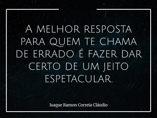 A melhor resposta para quem te chama de errado é fazer dar certo de um jeito espetacular.... Frase de Isaque Ramon Correia Cláudio.