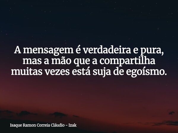 A mensagem é verdadeira e pura, mas a mão que a compartilha muitas vezes está suja de egoísmo.... Frase de Isaque Ramon Correia Cláudio - Izak.