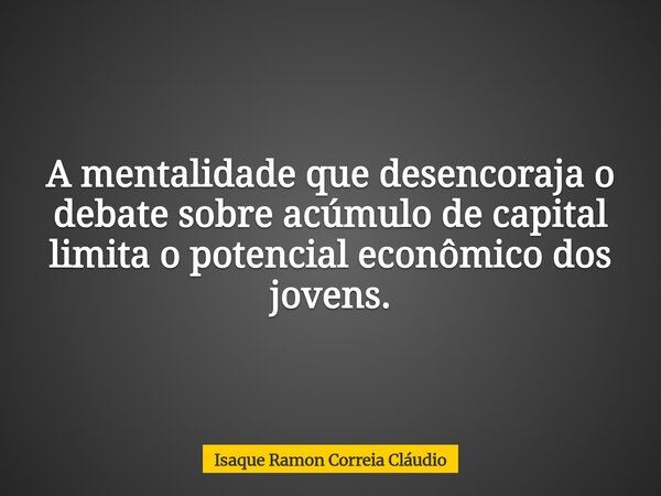 A mentalidade que desencoraja o debate sobre acúmulo de capital limita o potencial econômico dos jovens.... Frase de Isaque Ramon Correia Cláudio.