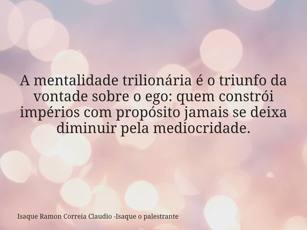 A mentalidade trilionária é o triunfo da vontade sobre o ego: quem constrói impérios com propósito jamais se deixa diminuir pela mediocridade.... Frase de Isaque Ramon Correia Claudio -Isaque o palestrante.