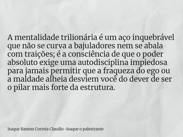 A mentalidade trilionária é um aço inquebrável que não se curva a bajuladores nem se abala com traições; é a consciência de que o poder absoluto exige uma autod... Frase de Isaque Ramon Correia Claudio -Isaque o palestrante.