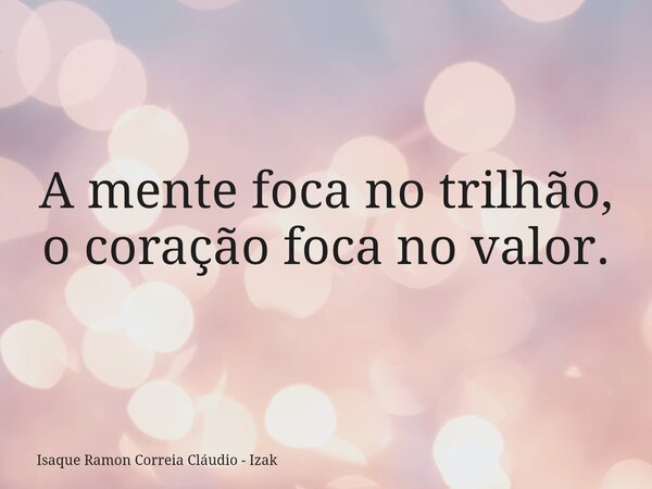 A mente foca no trilhão, o coração foca no valor.... Frase de Isaque Ramon Correia Cláudio - Izak.