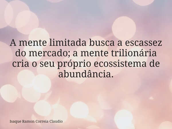 A mente limitada busca a escassez do mercado; a mente trilionária cria o seu próprio ecossistema de abundância.... Frase de Isaque Ramon Correia Claudio.