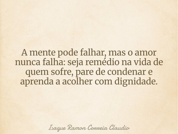 A mente pode falhar, mas o amor nunca falha: seja remédio na vida de quem sofre, pare de condenar e aprenda a acolher com dignidade.... Frase de Isaque Ramon Correia Claudio.