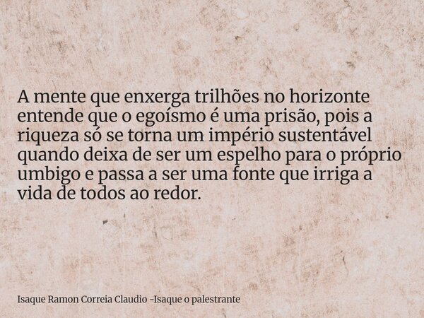 A mente que enxerga trilhões no horizonte entende que o egoísmo é uma prisão, pois a riqueza só se torna um império sustentável quando deixa de ser um espelho p... Frase de Isaque Ramon Correia Claudio -Isaque o palestrante.