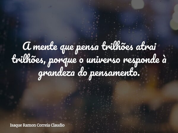 A mente que pensa trilhões atrai trilhões, porque o universo responde à grandeza do pensamento.... Frase de Isaque Ramon Correia Claudio.