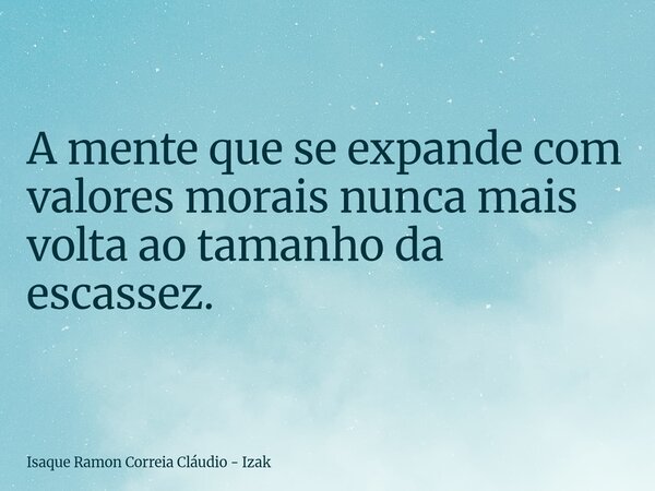 A mente que se expande com valores morais nunca mais volta ao tamanho da escassez.... Frase de Isaque Ramon Correia Cláudio - Izak.