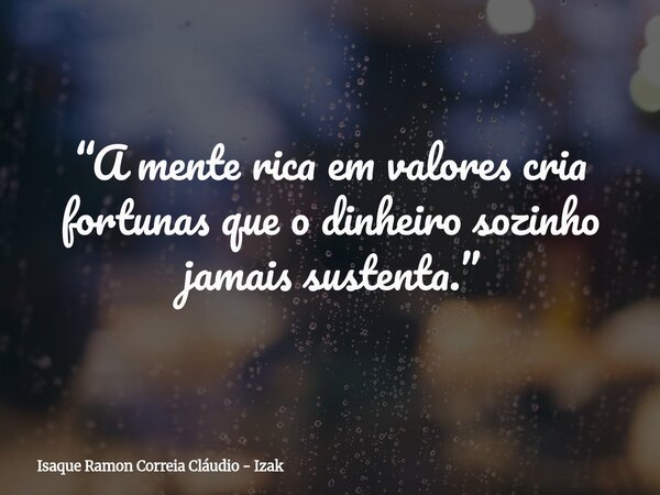 “A mente rica em valores cria fortunas que o dinheiro sozinho jamais sustenta.”... Frase de Isaque Ramon Correia Cláudio - Izak.