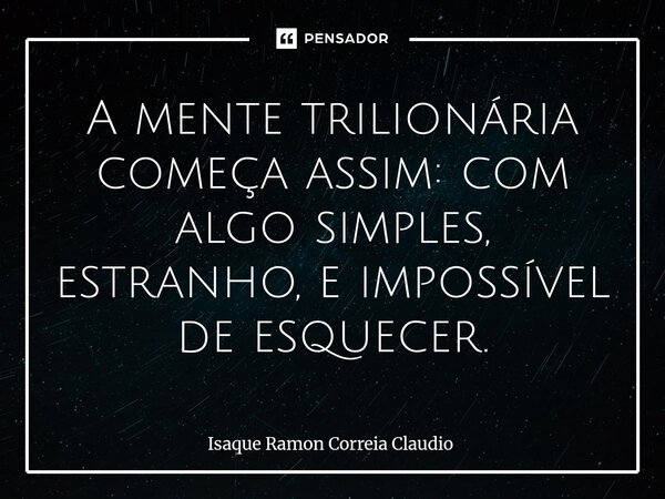 ⁠A mente trilionária começa assim: com algo simples, estranho, e impossível de esquecer.... Frase de Isaque Ramon Correia Claudio.