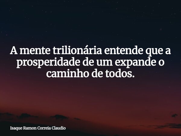 A mente trilionária entende que a prosperidade de um expande o caminho de todos.... Frase de Isaque Ramon Correia Claudio.