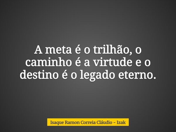 A meta é o trilhão, o caminho é a virtude e o destino é o legado eterno.... Frase de Isaque Ramon Correia Cláudio - Izak.