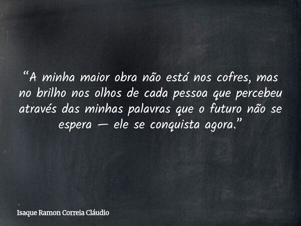 “A minha maior obra não está nos cofres, mas no brilho nos olhos de cada pessoa que percebeu através das minhas palavras que o futuro não se espera — ele se con... Frase de Isaque Ramon Correia Cláudio.
