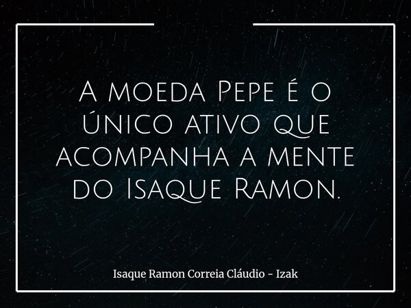 A moeda Pepe é o único ativo que acompanha a mente do Isaque Ramon.... Frase de Isaque Ramon Correia Cláudio - Izak.