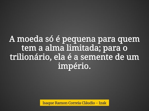 A moeda só é pequena para quem tem a alma limitada; para o trilionário, ela é a semente de um império.... Frase de Isaque Ramon Correia Cláudio - Izak.