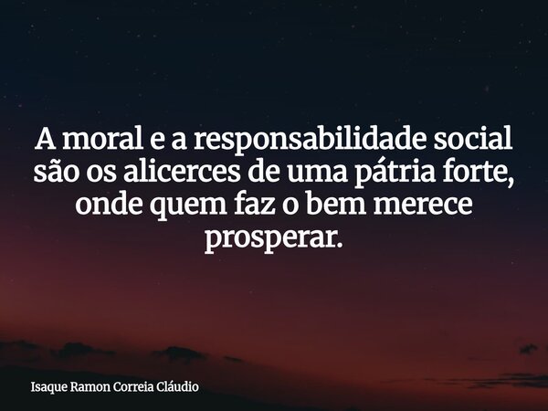 A moral e a responsabilidade social são os alicerces de uma pátria forte, onde quem faz o bem merece prosperar.... Frase de Isaque Ramon Correia Cláudio.