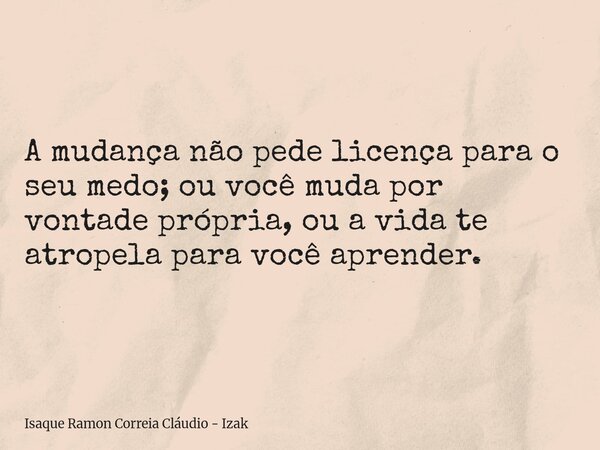 A mudança não pede licença para o seu medo; ou você muda por vontade própria, ou a vida te atropela para você aprender.... Frase de Isaque Ramon Correia Cláudio - Izak.