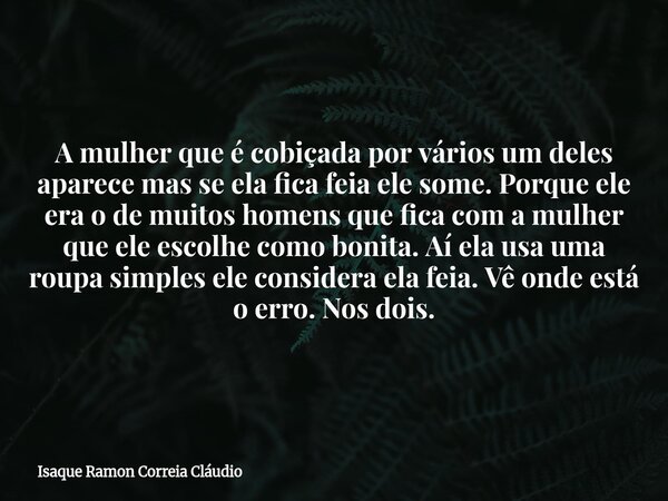 A mulher que é cobiçada por vários um deles aparece mas se ela fica feia ele some. Porque ele era o de muitos homens que fica com a mulher que ele escolhe como ... Frase de Isaque Ramon Correia Cláudio.