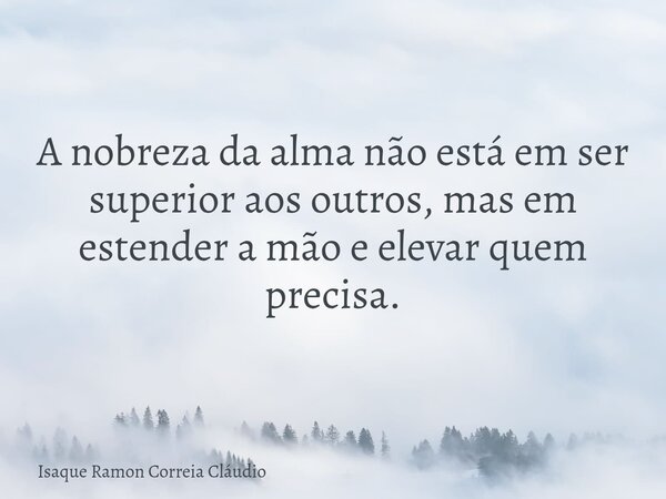 A nobreza da alma não está em ser superior aos outros, mas em estender a mão e elevar quem precisa.... Frase de Isaque Ramon Correia Cláudio.