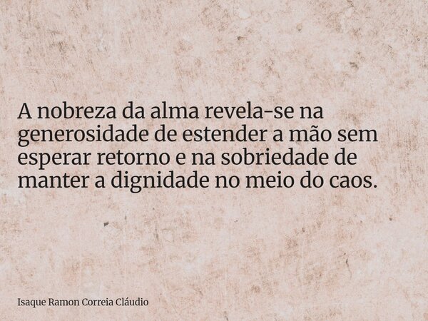 A nobreza da alma revela-se na generosidade de estender a mão sem esperar retorno e na sobriedade de manter a dignidade no meio do caos.... Frase de Isaque Ramon Correia Cláudio.
