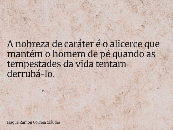 A nobreza de caráter é o alicerce que mantém o homem de pé quando as tempestades da vida tentam derrubá-lo.... Frase de Isaque Ramon Correia Cláudio.