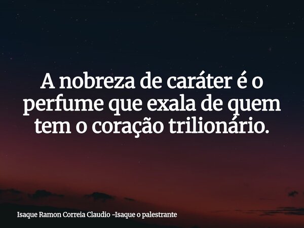 A nobreza de caráter é o perfume que exala de quem tem o coração trilionário.... Frase de Isaque Ramon Correia Claudio -Isaque o palestrante.