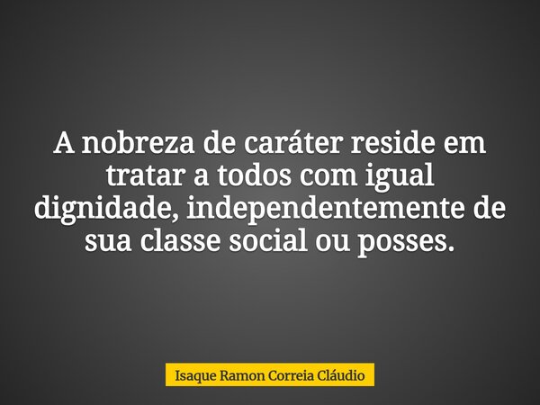 A nobreza de caráter reside em tratar a todos com igual dignidade, independentemente de sua classe social ou posses.... Frase de Isaque Ramon Correia Cláudio.