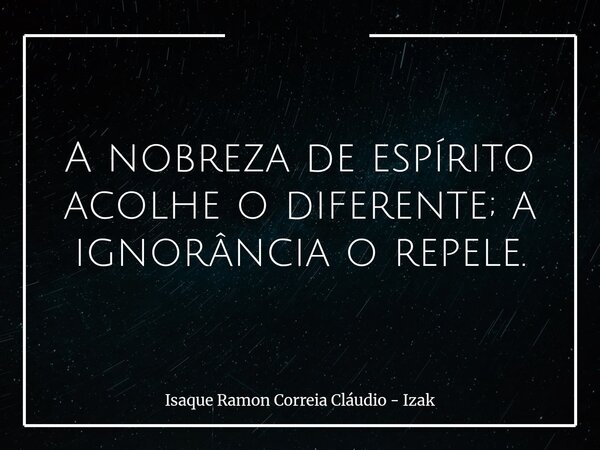 A nobreza de espírito acolhe o diferente; a ignorância o repele.... Frase de Isaque Ramon Correia Cláudio - Izak.