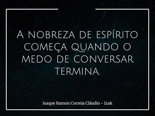 A nobreza de espírito começa quando o medo de conversar termina.... Frase de Isaque Ramon Correia Cláudio - Izak.
