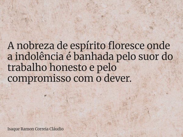 A nobreza de espírito floresce onde a indolência é banhada pelo suor do trabalho honesto e pelo compromisso com o dever.... Frase de Isaque Ramon Correia Cláudio.
