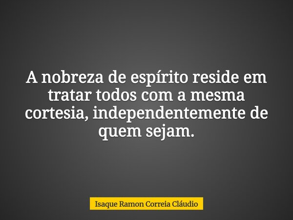A nobreza de espírito reside em tratar todos com a mesma cortesia, independentemente de quem sejam.... Frase de Isaque Ramon Correia Cláudio.