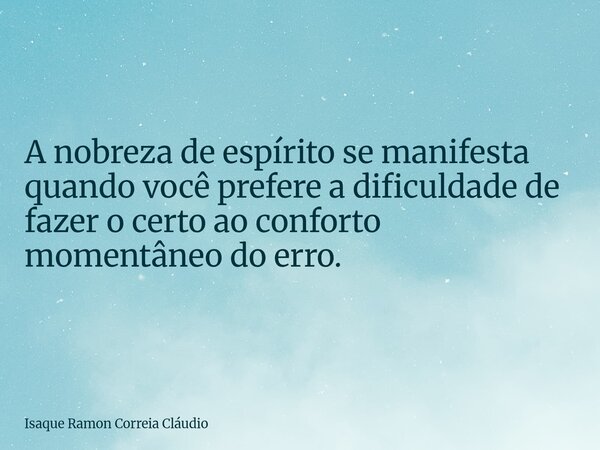 A nobreza de espírito se manifesta quando você prefere a dificuldade de fazer o certo ao conforto momentâneo do erro.... Frase de Isaque Ramon Correia Cláudio.