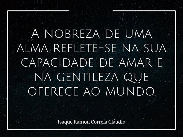 A nobreza de uma alma reflete-se na sua capacidade de amar e na gentileza que oferece ao mundo.... Frase de Isaque Ramon Correia Cláudio.