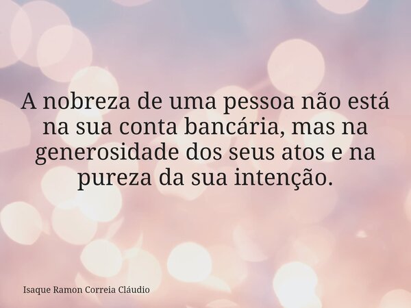 A nobreza de uma pessoa não está na sua conta bancária, mas na generosidade dos seus atos e na pureza da sua intenção.... Frase de Isaque Ramon Correia Cláudio.