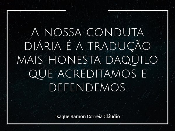 A nossa conduta diária é a tradução mais honesta daquilo que acreditamos e defendemos.... Frase de Isaque Ramon Correia Cláudio.