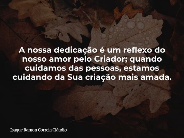 A nossa dedicação é um reflexo do nosso amor pelo Criador; quando cuidamos das pessoas, estamos cuidando da Sua criação mais amada.... Frase de Isaque Ramon Correia Cláudio.