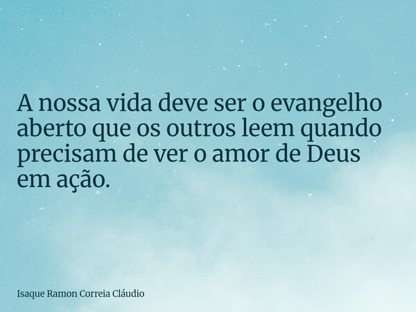 A nossa vida deve ser o evangelho aberto que os outros leem quando precisam de ver o amor de Deus em ação.... Frase de Isaque Ramon Correia Cláudio.