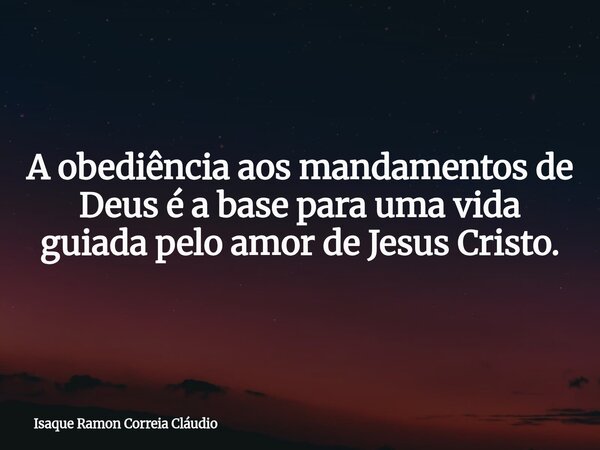 A obediência aos mandamentos de Deus é a base para uma vida guiada pelo amor de Jesus Cristo.... Frase de Isaque Ramon Correia Cláudio.