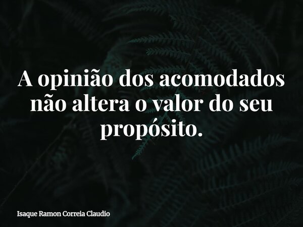 A opinião dos acomodados não altera o valor do seu propósito.... Frase de Isaque Ramon Correia Claudio.