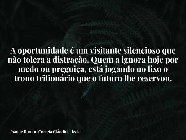 A oportunidade é um visitante silencioso que não tolera a distração. Quem a ignora hoje por medo ou preguiça, está jogando no lixo o trono trilionário que o fut... Frase de Isaque Ramon Correia Cláudio - Izak.