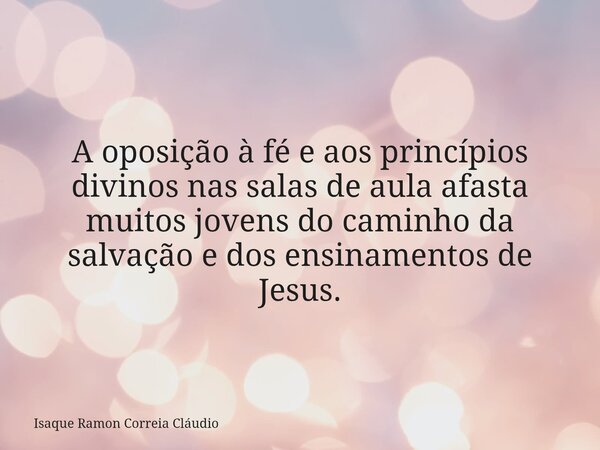 A oposição à fé e aos princípios divinos nas salas de aula afasta muitos jovens do caminho da salvação e dos ensinamentos de Jesus.... Frase de Isaque Ramon Correia Cláudio.