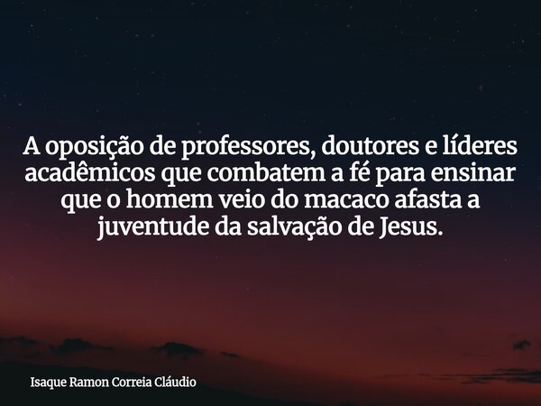 A oposição de professores, doutores e líderes acadêmicos que combatem a fé para ensinar que o homem veio do macaco afasta a juventude da salvação de Jesus.... Frase de Isaque Ramon Correia Cláudio.