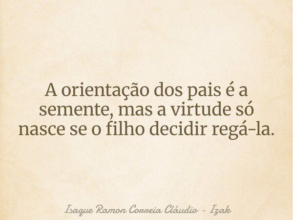 A orientação dos pais é a semente, mas a virtude só nasce se o filho decidir regá-la.... Frase de Isaque Ramon Correia Cláudio - Izak.