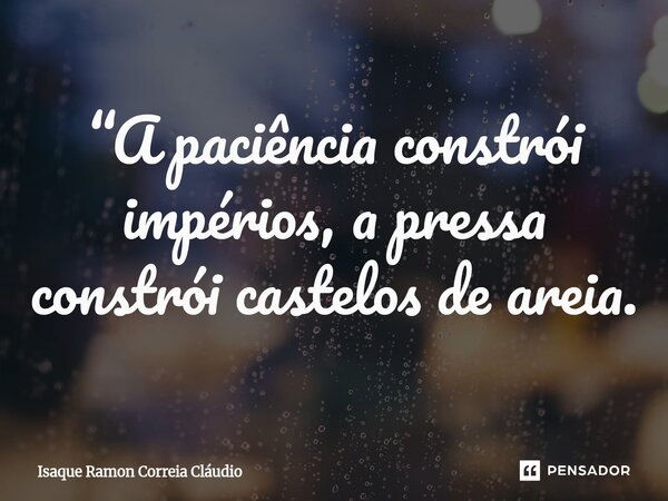 ⁠“A paciência constrói impérios, a pressa constrói castelos de areia.... Frase de Isaque Ramon Correia Claudio.