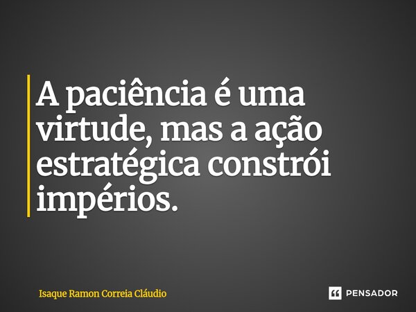 ⁠A paciência é uma virtude, mas a ação estratégica constrói impérios.... Frase de Isaque Ramon Correia Claudio.