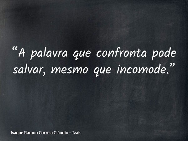 “A palavra que confronta pode salvar, mesmo que incomode.”... Frase de Isaque Ramon Correia Cláudio - Izak.