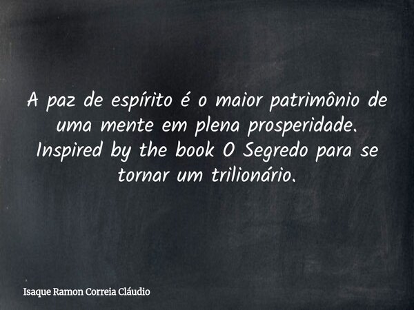A paz de espírito é o maior patrimônio de uma mente em plena prosperidade. Inspired by the book O Segredo para se tornar um trilionário.... Frase de Isaque Ramon Correia Cláudio.